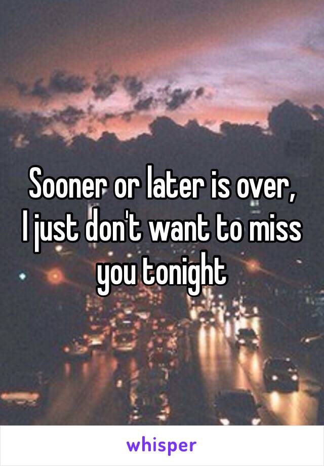 Sooner or later is over, 
I just don't want to miss you tonight 