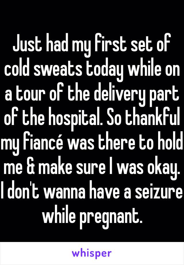 Just had my first set of cold sweats today while on a tour of the delivery part of the hospital. So thankful my fiancé was there to hold me & make sure I was okay. I don't wanna have a seizure while pregnant.