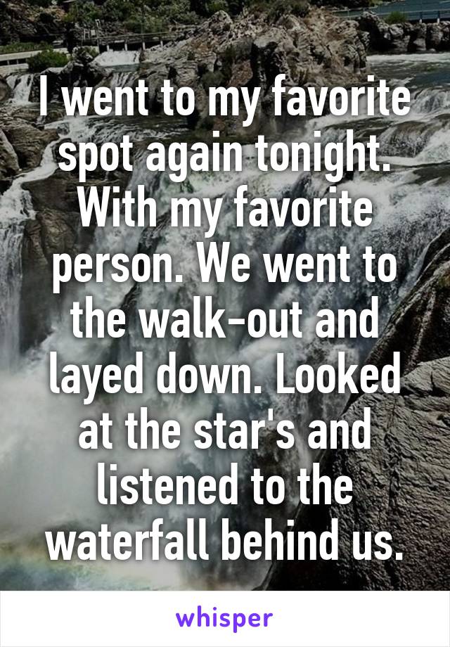 I went to my favorite spot again tonight. With my favorite person. We went to the walk-out and layed down. Looked at the star's and listened to the waterfall behind us.