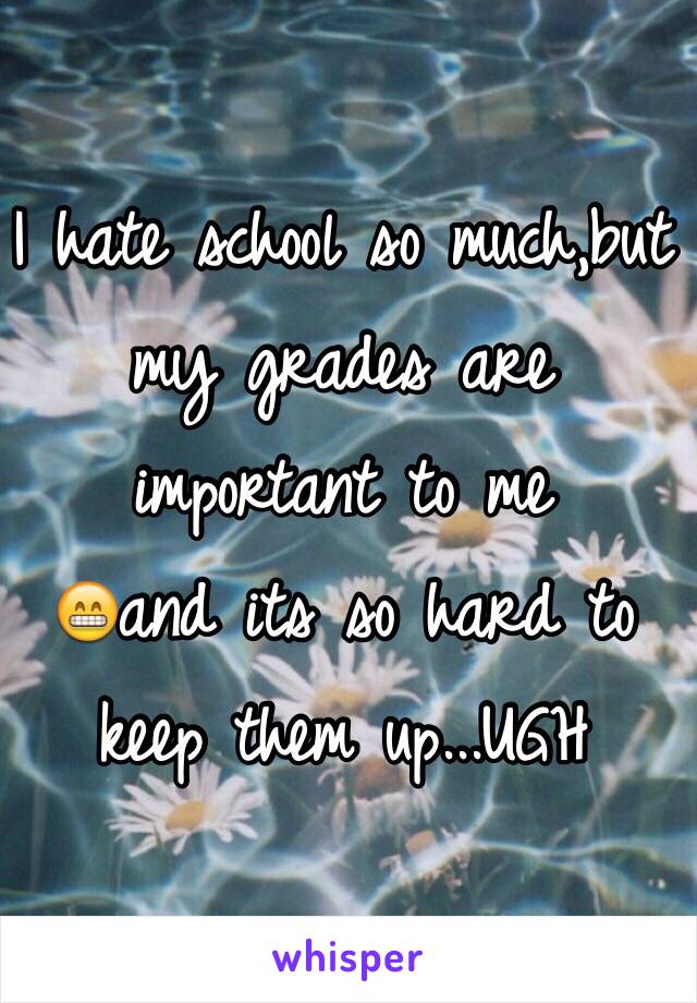 I hate school so much,but my grades are important to me
😁and its so hard to keep them up...UGH