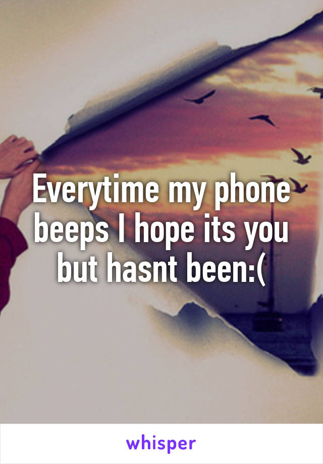 Everytime my phone beeps I hope its you but hasnt been:(