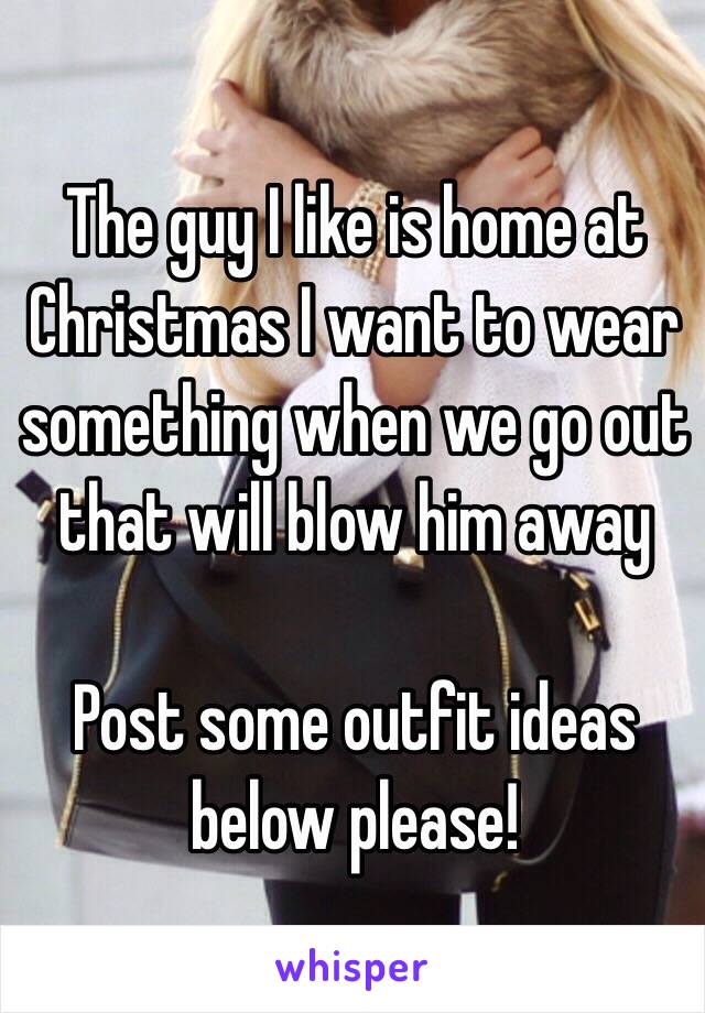 The guy I like is home at Christmas I want to wear something when we go out that will blow him away 

Post some outfit ideas below please! 