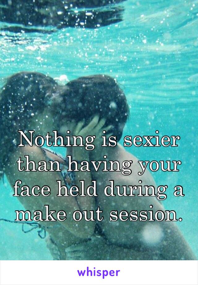 Nothing is sexier than having your face held during a make out session.