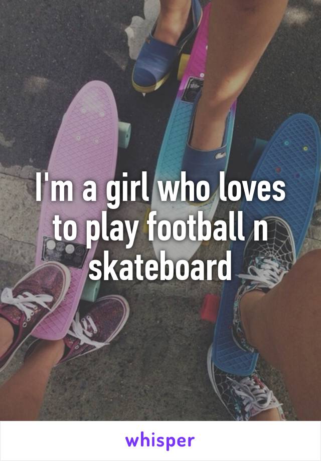 I'm a girl who loves to play football n skateboard