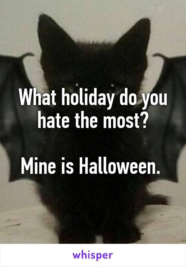 What holiday do you hate the most?

Mine is Halloween. 