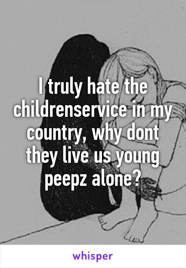 I truly hate the childrenservice in my country, why dont they live us young peepz alone?