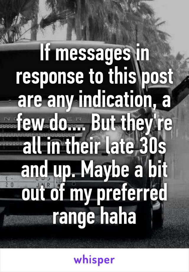 If messages in response to this post are any indication, a few do.... But they're all in their late 30s and up. Maybe a bit out of my preferred range haha