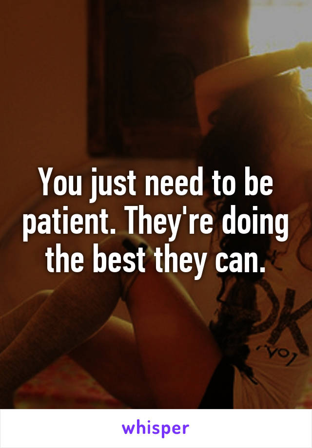 You just need to be patient. They're doing the best they can.