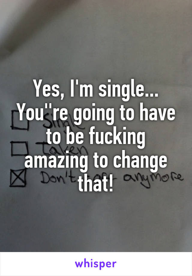 Yes, I'm single... You''re going to have to be fucking amazing to change that!