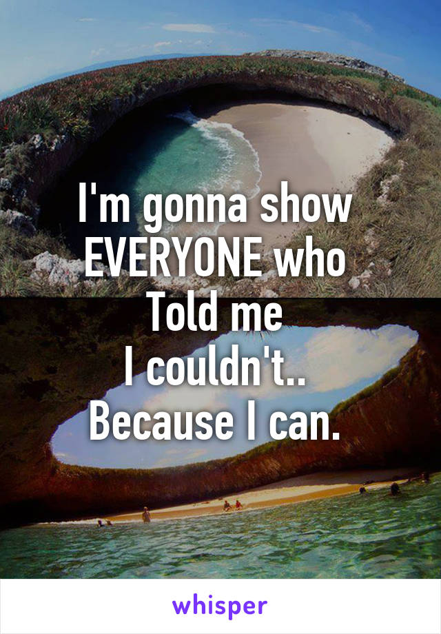 I'm gonna show 
EVERYONE who 
Told me 
I couldn't.. 
Because I can. 