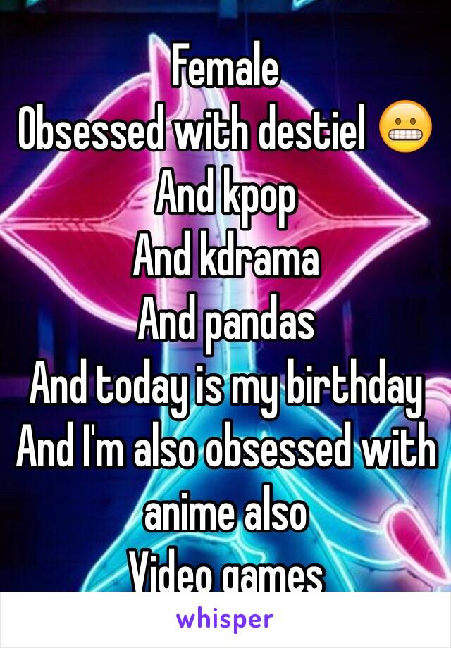 Female 
Obsessed with destiel 😬
And kpop 
And kdrama 
And pandas
And today is my birthday 
And I'm also obsessed with anime also
Video games 