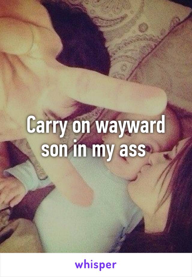 Carry on wayward son in my ass 