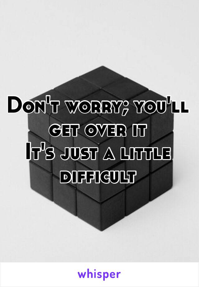 Don't worry; you'll get over it
It's just a little difficult 