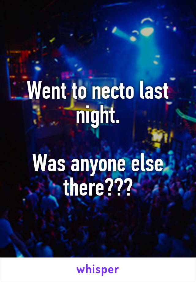 Went to necto last night.

Was anyone else there???