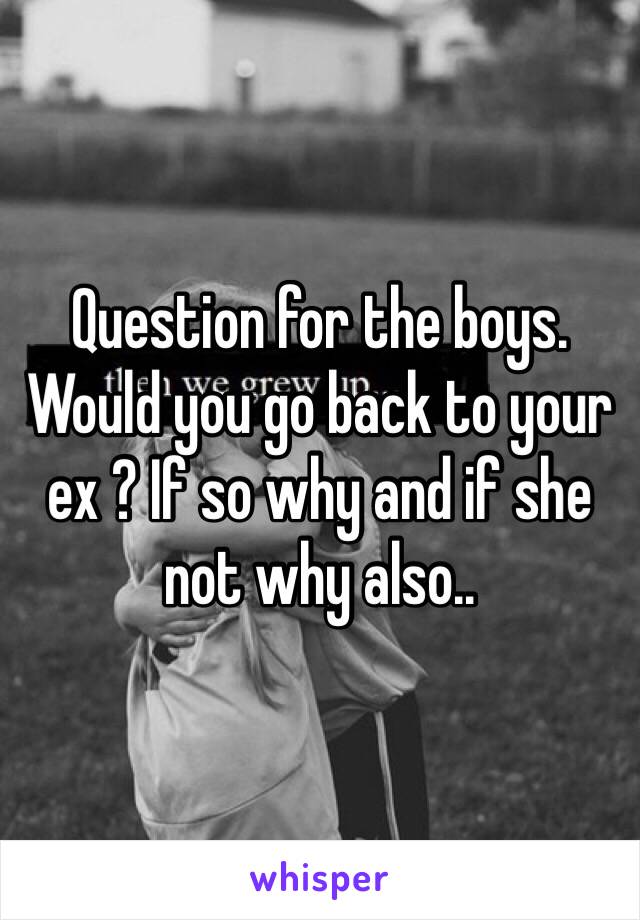 Question for the boys. Would you go back to your ex ? If so why and if she not why also..