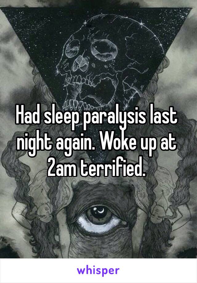 Had sleep paralysis last night again. Woke up at 2am terrified.