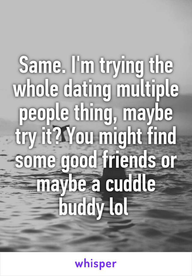 Same. I'm trying the whole dating multiple people thing, maybe try it? You might find some good friends or maybe a cuddle buddy lol 