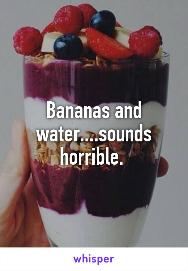 Bananas and water....sounds horrible. 