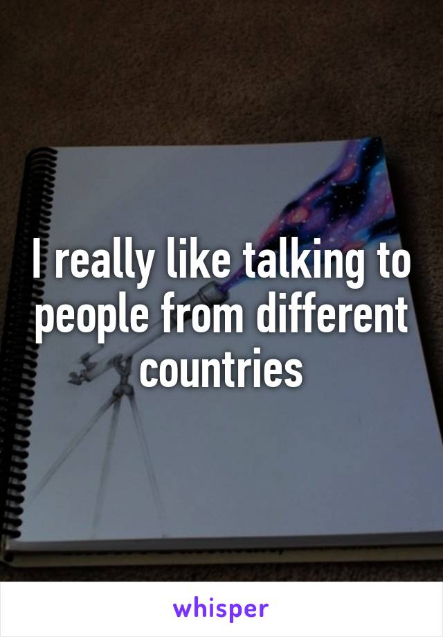 I really like talking to people from different countries