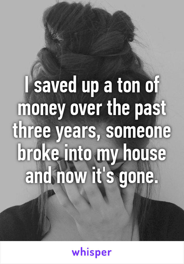 I saved up a ton of money over the past three years, someone broke into my house and now it's gone.