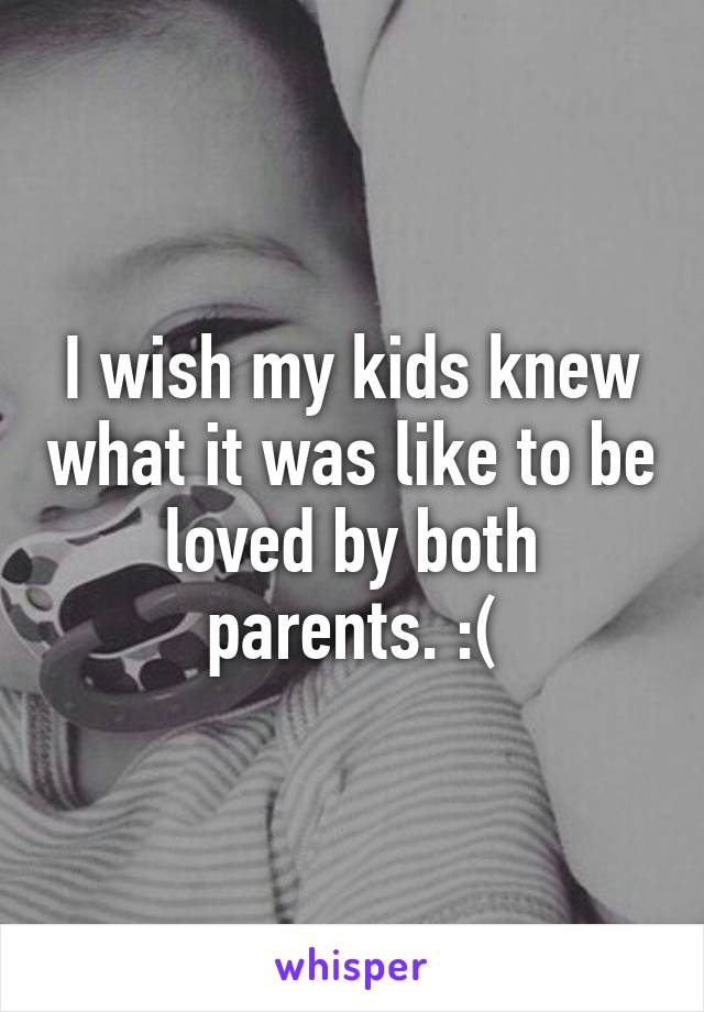 I wish my kids knew what it was like to be loved by both parents. :(