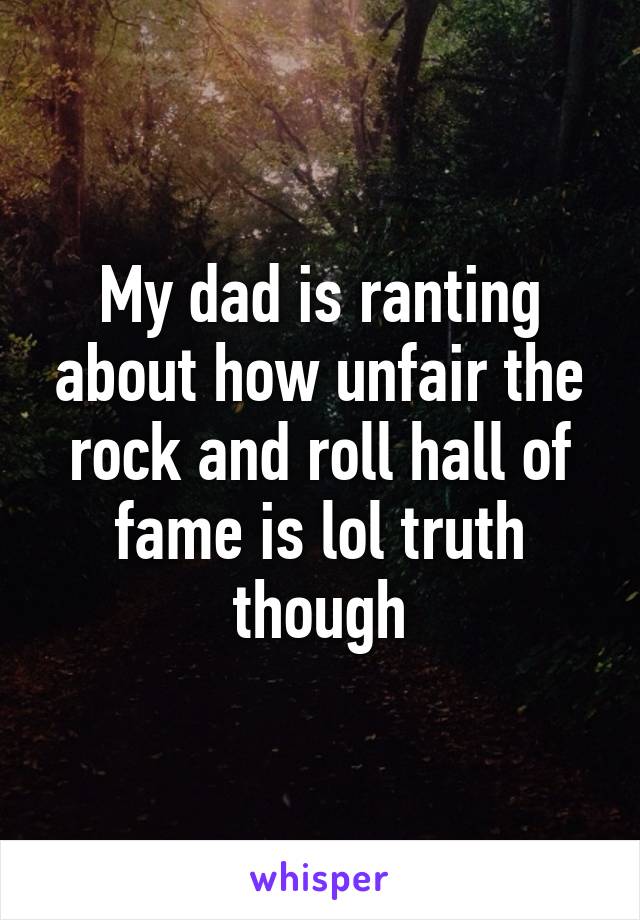 My dad is ranting about how unfair the rock and roll hall of fame is lol truth though