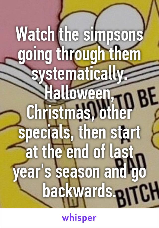 Watch the simpsons going through them systematically. Halloween, Christmas, other specials, then start at the end of last year's season and go backwards.