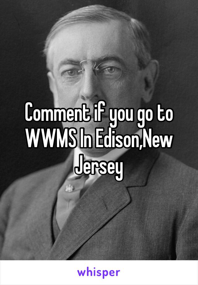 Comment if you go to WWMS In Edison,New Jersey