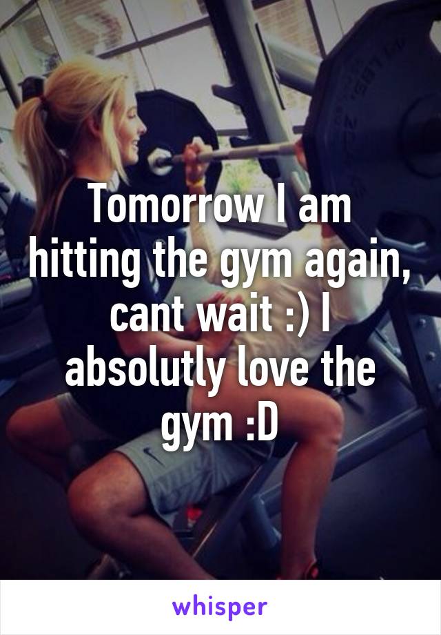 Tomorrow I am hitting the gym again, cant wait :) I absolutly love the gym :D