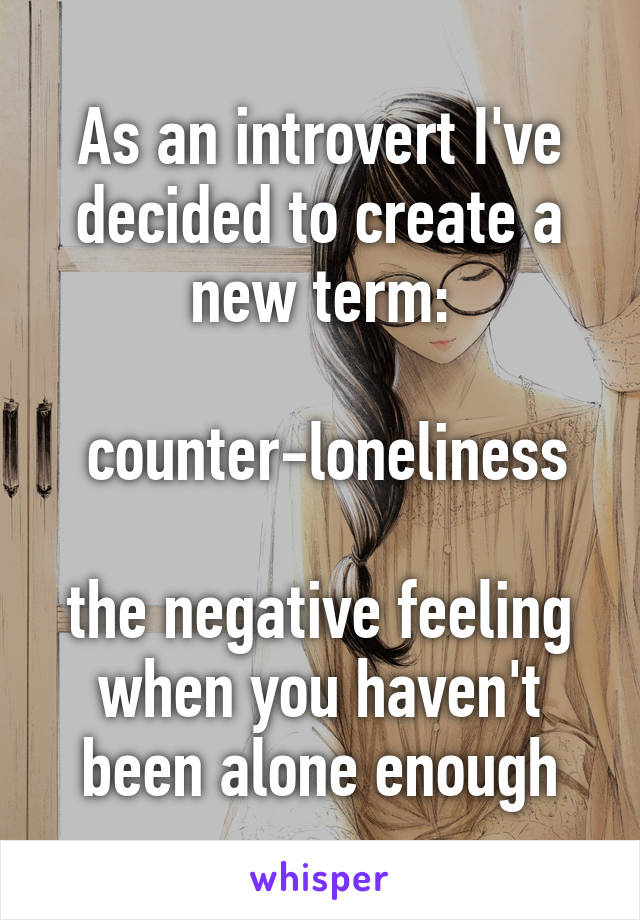 As an introvert I've decided to create a new term:

 counter-loneliness

the negative feeling when you haven't been alone enough