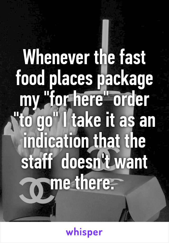 Whenever the fast food places package my "for here" order "to go" I take it as an indication that the staff  doesn't want me there. 