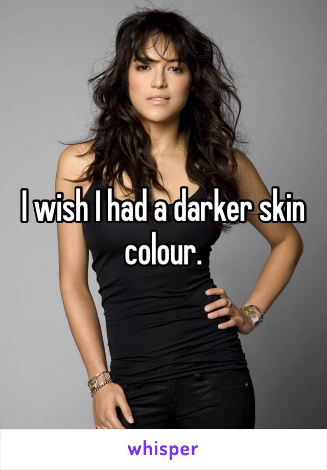 I wish I had a darker skin colour.