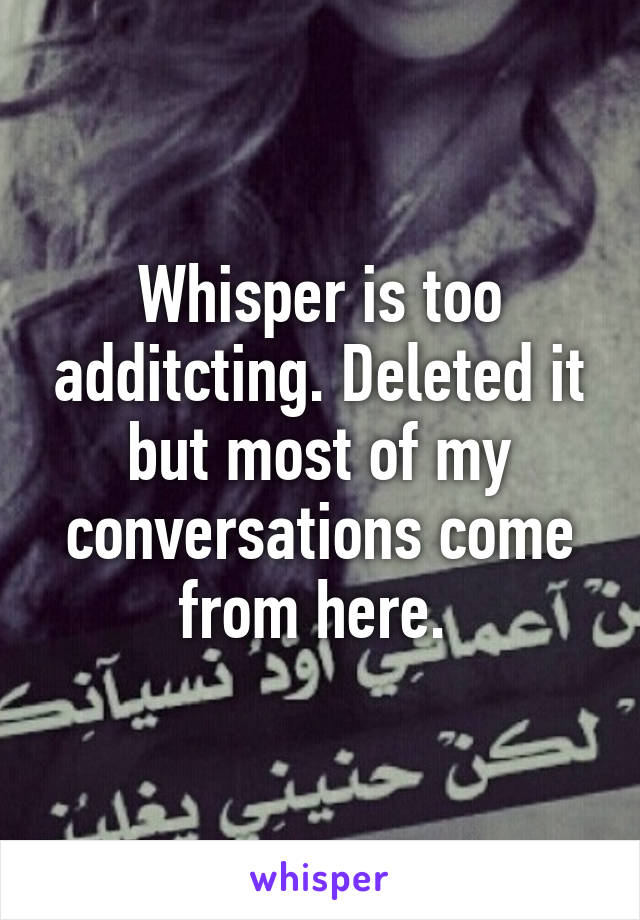 Whisper is too additcting. Deleted it but most of my conversations come from here. 