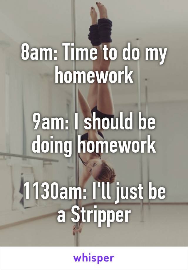 8am: Time to do my homework

9am: I should be doing homework

1130am: I'll just be a Stripper