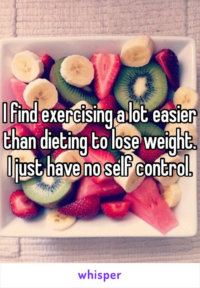 I find exercising a lot easier than dieting to lose weight. I just have no self control.