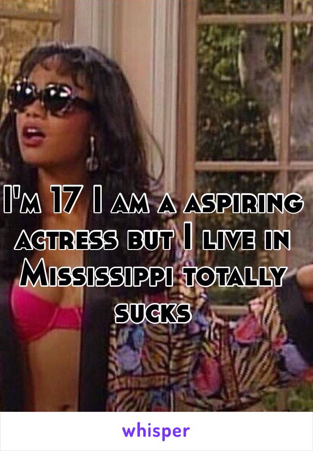 I'm 17 I am a aspiring actress but I live in Mississippi totally sucks 