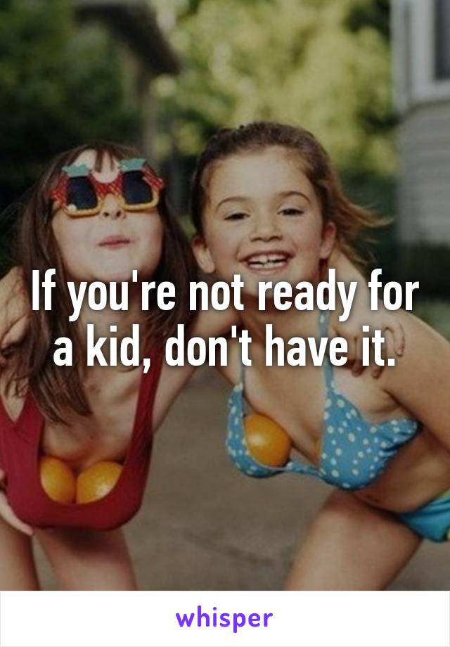 If you're not ready for a kid, don't have it.