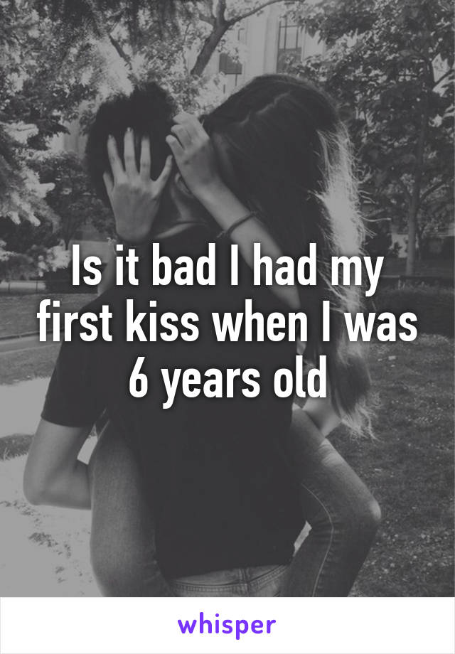 Is it bad I had my first kiss when I was 6 years old