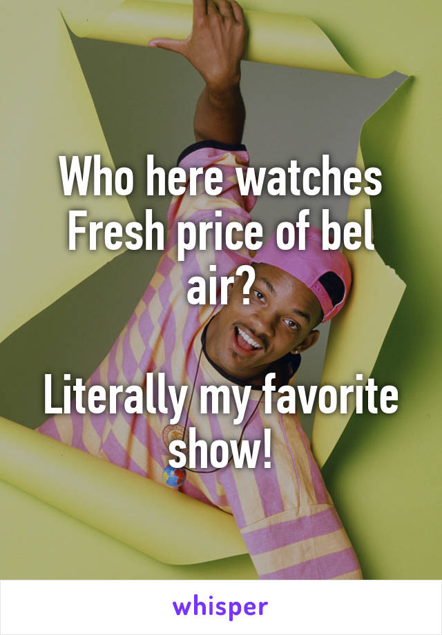 Who here watches Fresh price of bel air?

Literally my favorite show!