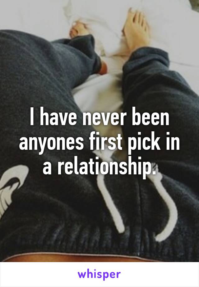 I have never been anyones first pick in a relationship.