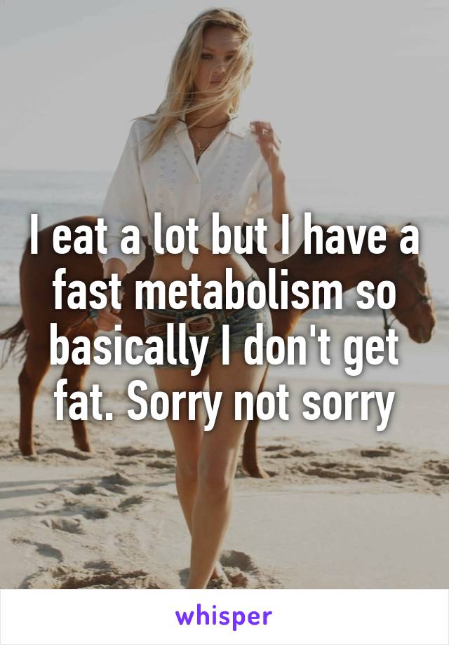 I eat a lot but I have a fast metabolism so basically I don't get fat. Sorry not sorry