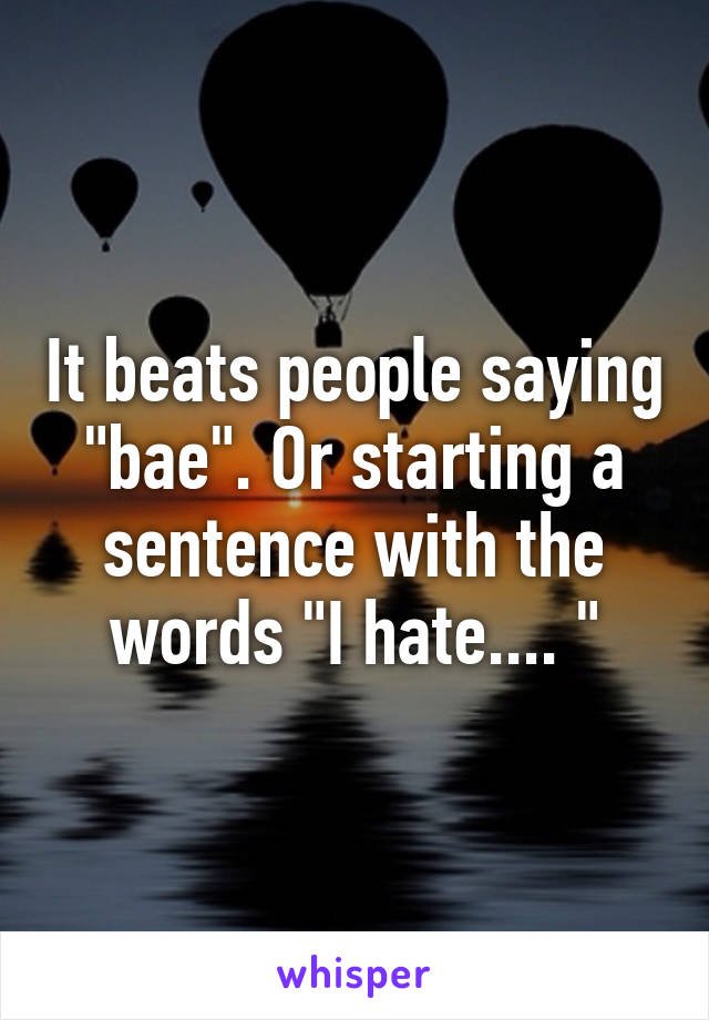 It beats people saying "bae". Or starting a sentence with the words "I hate.... "