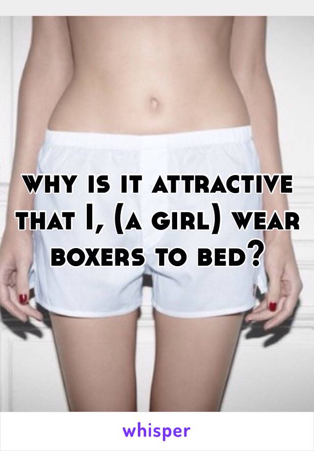 why is it attractive that I, (a girl) wear boxers to bed? 