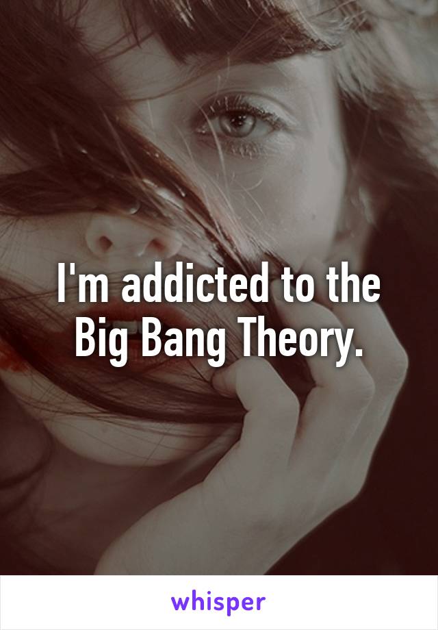 I'm addicted to the Big Bang Theory.