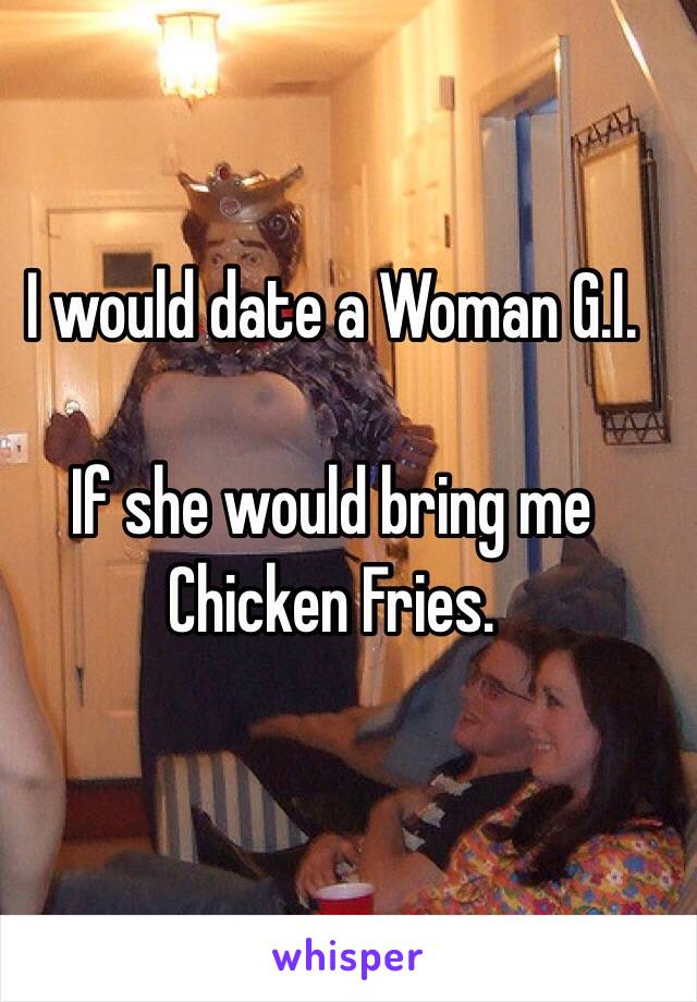 I would date a Woman G.I.

If she would bring me Chicken Fries.