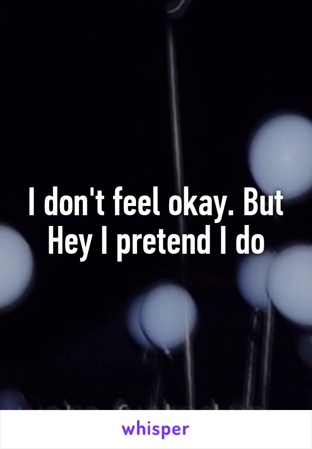 I don't feel okay. But Hey I pretend I do