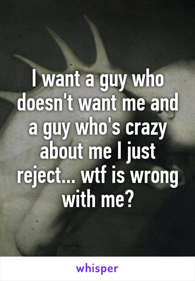 I want a guy who doesn't want me and a guy who's crazy about me I just reject... wtf is wrong with me?