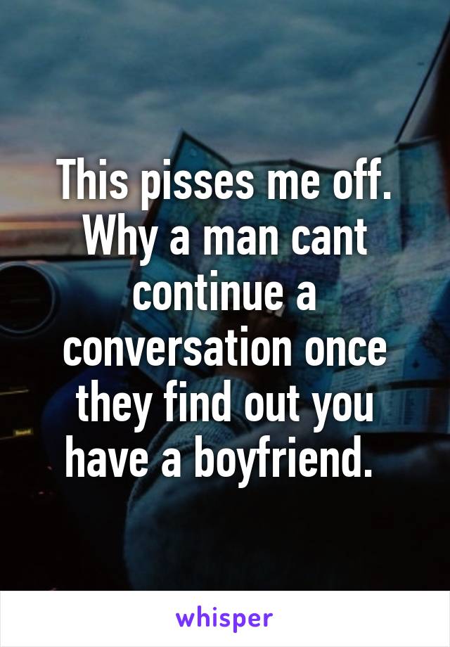 This pisses me off. Why a man cant continue a conversation once they find out you have a boyfriend. 