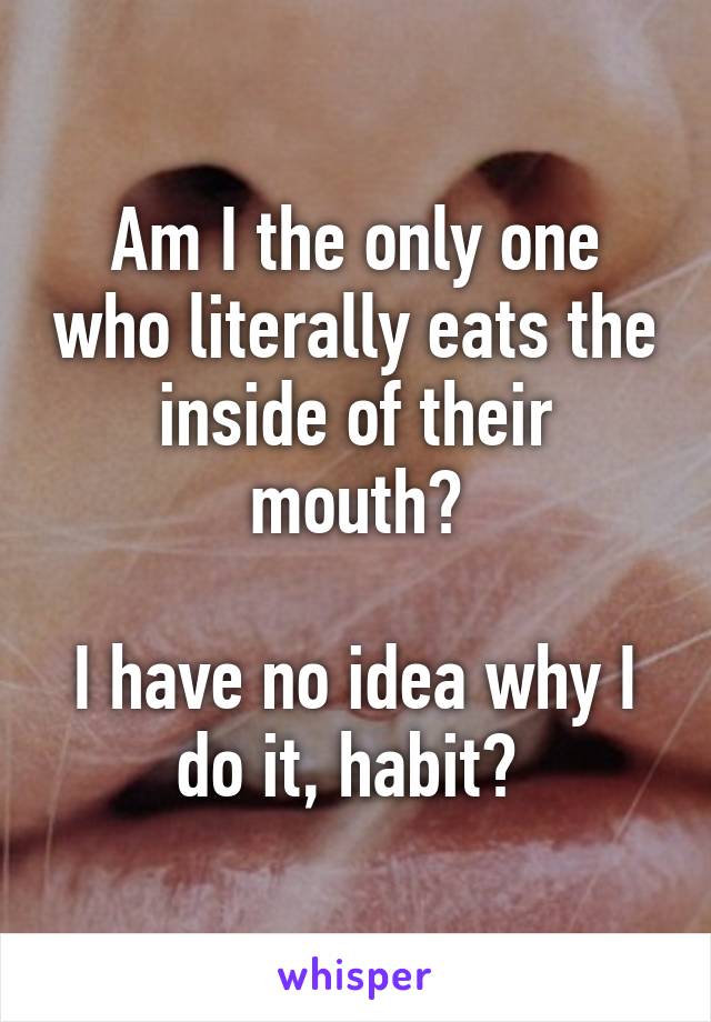 Am I the only one who literally eats the inside of their mouth?

I have no idea why I do it, habit? 