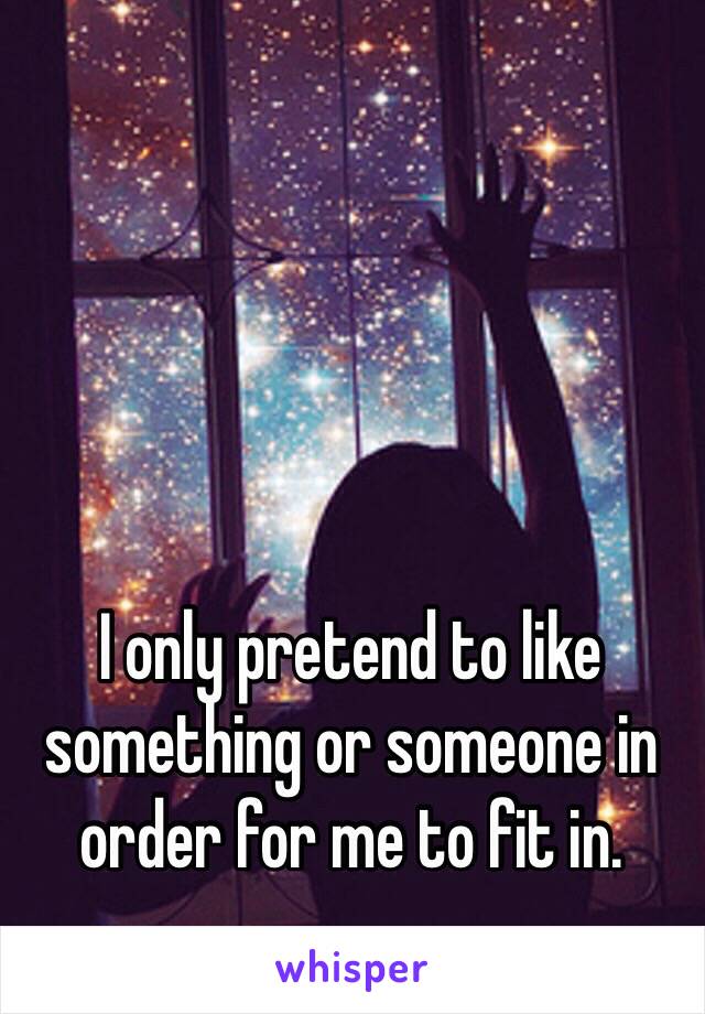 I only pretend to like something or someone in order for me to fit in. 